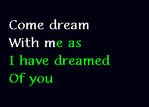 Come dream
With me as

I have dreamed
Of you