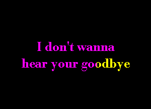 I don't wanna

hear your goodbye