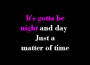 It's gotta be
night and day

Just a
matter of time