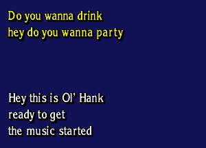 Do you wanna drink
he)r do you wanna party

Hey this is Ol' Hank
ready to get
the music started