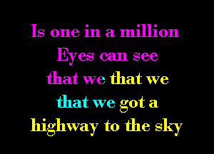 Is one in a million
Eyes can see
that we that we
that we got a
highway to the Sky