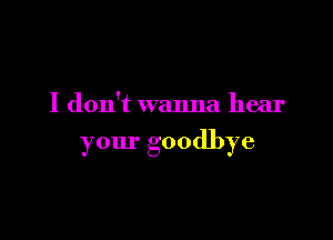 I don't wanna hear

your goodbye