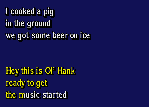 I cooked a pig
in the ground
we got some beer on ice

Hey this is Ol' Hank
ready to get
the music started