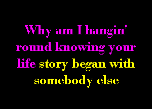 Why am I hangin'
round knowing your
life story began With

somebody else