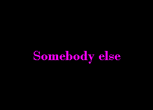 Somebody else