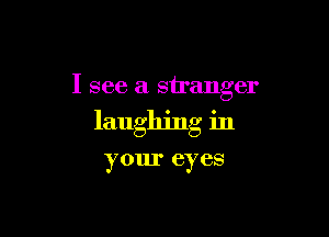 I see a stranger

laughing in

your eyes