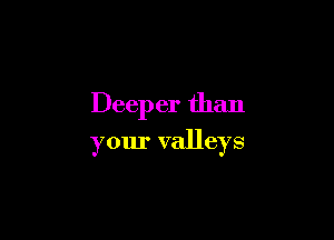 Deeper than

your valleys