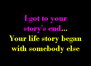 I got to your
story's end...
Your life story began

With somebody else