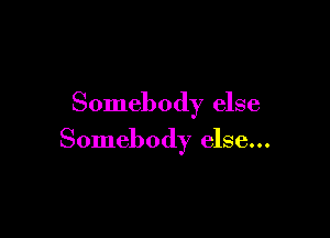 Somebody else

Somebody else...