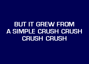 BUT IT BREW FROM
A SIMPLE CRUSH CRUSH
CRUSH CRUSH