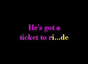 He's got a

ticket to ri...de