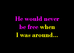 He would never
be free when

I was around...