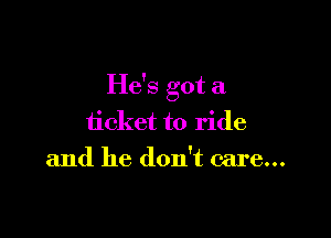 He's got a

ticket to ride
and he don't care...