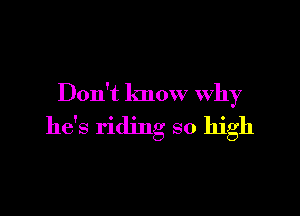 Don't know Why

he's riding so high
