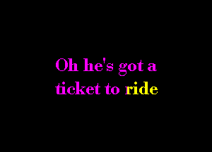 Oh he's got a

ticket to ride