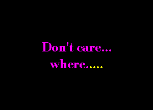 Don't care...

where.....