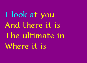 I look at you
And there it is

The ultimate in
Where it is