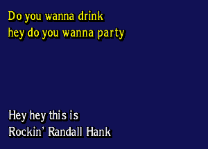 Do you wanna drink
he)r do you wanna party

Hey hey this is
Rockin' Randall Hank