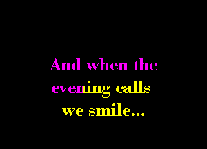 And When the

evening calls

we smile...