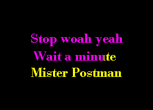Stop woah yeah

W ait a minute
Mister Postlnan