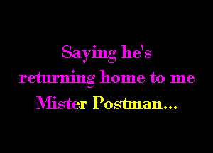 Saying he's
returning home to me
Mister Postman...
