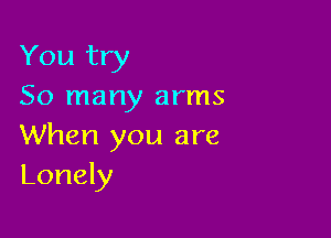 You try
50 many arms

When you are
Lonely