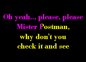 Oh yeah.., please, please
Mister Postman,
Why don't you

check it and see