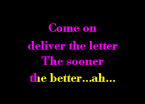 Come on
deliver the letter

The sooner

the better...ah...