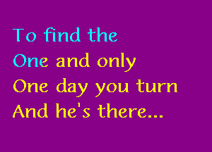 To find the
One and only

One day you turn
And he's there...