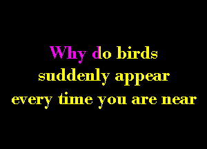 Why (10 birds
suddenly appear

every time you are near
