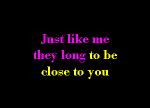 Just like me

they long to be

close to you