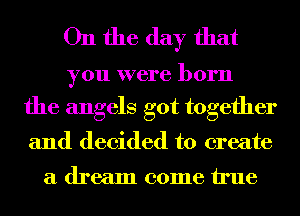 On the day that

you were born

the angels got together
and decided to create

a dream 001116 11116