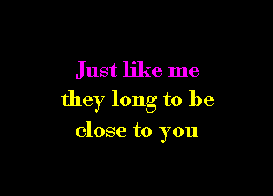 J ust like me

they long to be

close to you