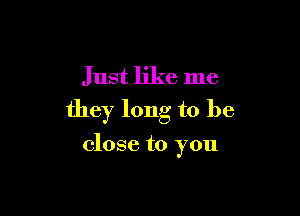 Just like me

they long to be

close to you