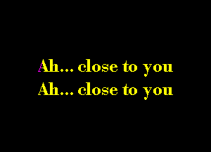 Ah... close to you

Ah... close to you