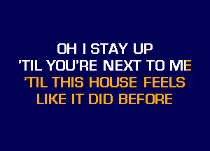 OH I STAY UP
'TIL YOU'RE NEXT TO ME
'TIL THIS HOUSE FEELS
LIKE IT DID BEFORE