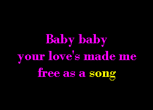 Baby baby

your love's made me

free as a song
