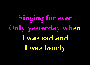 Singing for ever
Only yesterday when

I was sad and

I was lonely

g