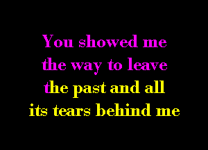 You showed me

the way to leave

the past and all
its tears behind me