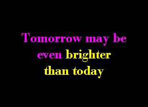 Tomorrow may be

even brighter

than today