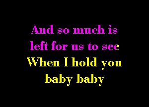 And so much is
left for us to see
When I hold you
baby baby

g