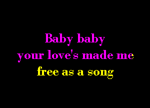 Baby baby

your love's made me

free as a song