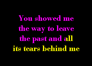 You showed me

the way to leave

the past and all
its tears behind me