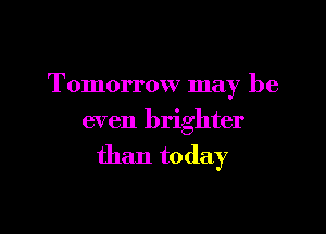 Tomorrow may be

even brighter

than today