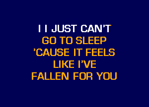 l I JUST CAN'T
GO TO SLEEP
'CAUSE IT FEELS

LIKE I'VE
FALLEN FOR YOU