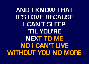AND I KNOW THAT
IT'S LOVE BECAUSE
I CAN'T SLEEP
'TIL YOU'RE
NEXT TO ME
NO I CAN'T LIVE
WITHOUT YOU NO MORE