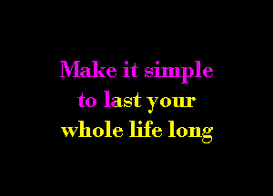 Make it silnple

to last your

whole life long