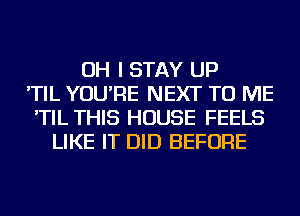 OH I STAY UP
'TIL YOU'RE NEXT TO ME
'TIL THIS HOUSE FEELS
LIKE IT DID BEFORE