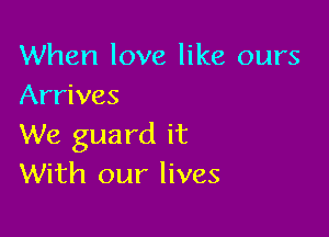 When love like ours
Arrives

We guard it
With our lives