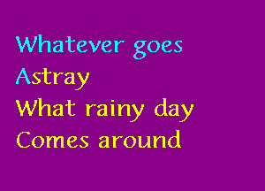 Whatever goes
Astray

What rainy day
Comes around